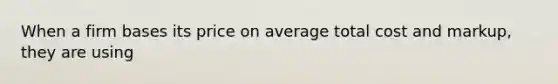 When a firm bases its price on average total cost and markup, they are using