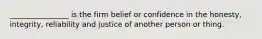 ________________ is the firm belief or confidence in the honesty, integrity, reliability and justice of another person or thing.