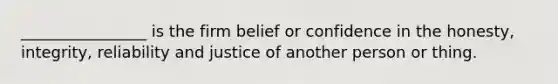 ________________ is the firm belief or confidence in the honesty, integrity, reliability and justice of another person or thing.