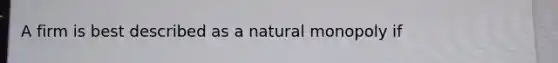 A firm is best described as a natural monopoly if