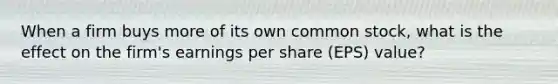 When a firm buys more of its own common stock, what is the effect on the firm's earnings per share (EPS) value?