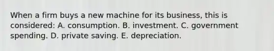 When a firm buys a new machine for its business, this is considered: A. consumption. B. investment. C. government spending. D. private saving. E. depreciation.