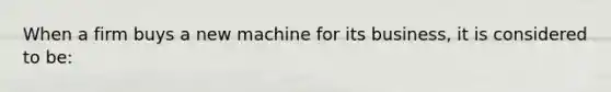 When a firm buys a new machine for its business, it is considered to be: