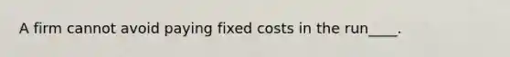 A firm cannot avoid paying fixed costs in the run____.