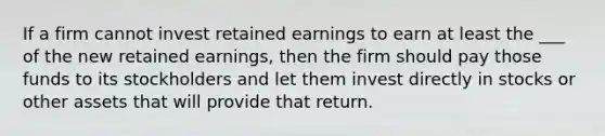 If a firm cannot invest retained earnings to earn at least the ___ of the new retained earnings, then the firm should pay those funds to its stockholders and let them invest directly in stocks or other assets that will provide that return.