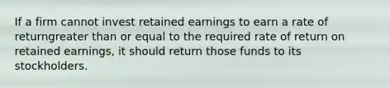 If a firm cannot invest retained earnings to earn a rate of returngreater than or equal to the required rate of return on retained earnings, it should return those funds to its stockholders.