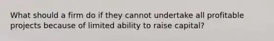 What should a firm do if they cannot undertake all profitable projects because of limited ability to raise capital?