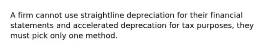 A firm cannot use straightline depreciation for their financial statements and accelerated deprecation for tax purposes, they must pick only one method.