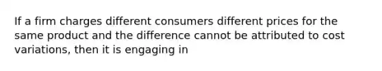 If a firm charges different consumers different prices for the same product and the difference cannot be attributed to cost​ variations, then it is engaging in