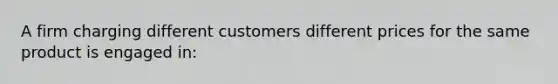 A firm charging different customers different prices for the same product is engaged in: