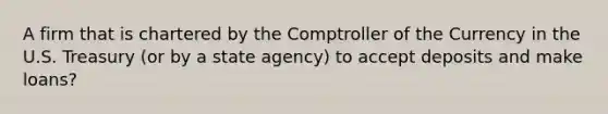 A firm that is chartered by the Comptroller of the Currency in the U.S. Treasury (or by a state agency) to accept deposits and make loans?