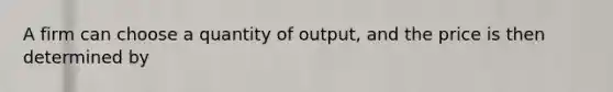 A firm can choose a quantity of output, and the price is then determined by