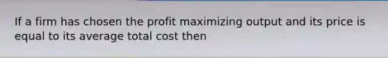 If a firm has chosen the profit maximizing output and its price is equal to its average total cost then