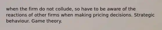 when the firm do not collude, so have to be aware of the reactions of other firms when making pricing decisions. Strategic behaviour. Game theory.