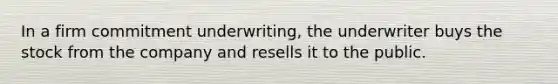 In a firm commitment underwriting, the underwriter buys the stock from the company and resells it to the public.