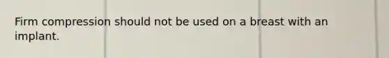 Firm compression should not be used on a breast with an implant.