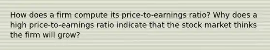 How does a firm compute its price-to-earnings ratio? Why does a high price-to-earnings ratio indicate that the stock market thinks the firm will grow?