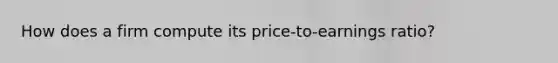 How does a firm compute its price-to-earnings ratio?