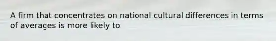 A firm that concentrates on national cultural differences in terms of averages is more likely to