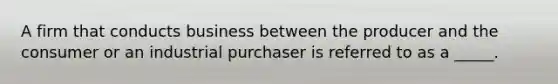 A firm that conducts business between the producer and the consumer or an industrial purchaser is referred to as a _____.