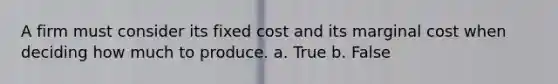 A firm must consider its fixed cost and its marginal cost when deciding how much to produce. a. True b. False