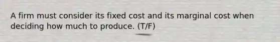 A firm must consider its fixed cost and its marginal cost when deciding how much to produce. (T/F)