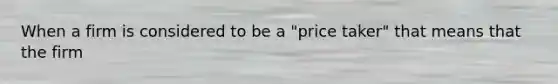 When a firm is considered to be a​ "price taker" that means that the firm