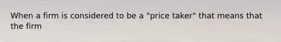 When a firm is considered to be a "price taker" that means that the firm