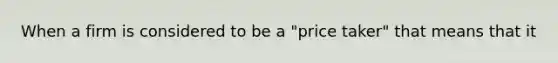 When a firm is considered to be a "price taker" that means that it