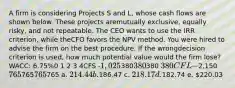 A firm is considering Projects S and L, whose cash flows are shown below. These projects aremutually exclusive, equally risky, and not repeatable. The CEO wants to use the IRR criterion, while theCFO favors the NPV method. You were hired to advise the firm on the best procedure. If the wrongdecision criterion is used, how much potential value would the firm lose?WACC: 6.75%0 1 2 3 4CFS -1,025380380380 380CFL -2,150 765765765765 a. 214.44 b.186.47 c. 218.17 d.182.74 e. 220.03