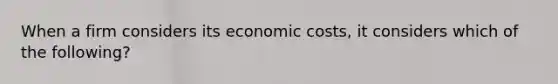 When a firm considers its economic costs, it considers which of the following?