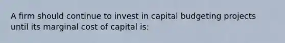 A firm should continue to invest in capital budgeting projects until its marginal cost of capital is:​