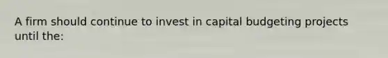 A firm should continue to invest in capital budgeting projects until the: