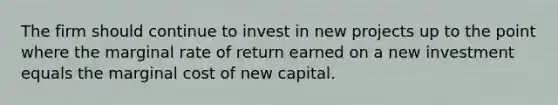 The firm should continue to invest in new projects up to the point where the marginal rate of return earned on a new investment equals the marginal cost of new capital.