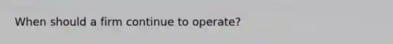 When should a firm continue to operate?