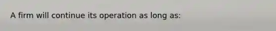 A firm will continue its operation as long as: