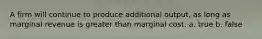 A firm will continue to produce additional output, as long as marginal revenue is greater than marginal cost. a. true b. false