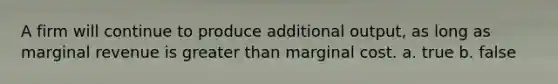 A firm will continue to produce additional output, as long as marginal revenue is <a href='https://www.questionai.com/knowledge/ktgHnBD4o3-greater-than' class='anchor-knowledge'>greater than</a> marginal cost. a. true b. false