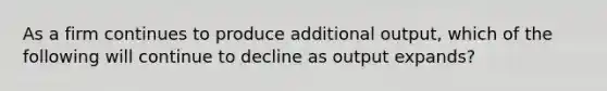 As a firm continues to produce additional​ output, which of the following will continue to decline as output​ expands?