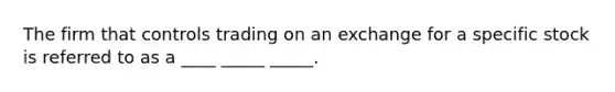 The firm that controls trading on an exchange for a specific stock is referred to as a ____ _____ _____.