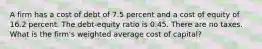 A firm has a cost of debt of 7.5 percent and a cost of equity of 16.2 percent. The debt-equity ratio is 0.45. There are no taxes. What is the firm's weighted average cost of capital?