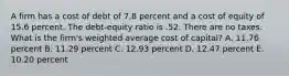 A firm has a cost of debt of 7.8 percent and a cost of equity of 15.6 percent. The debt-equity ratio is .52. There are no taxes. What is the firm's weighted average cost of capital? A. 11.76 percent B. 11.29 percent C. 12.93 percent D. 12.47 percent E. 10.20 percent