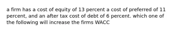 a firm has a cost of equity of 13 percent a cost of preferred of 11 percent, and an after tax cost of debt of 6 percent. which one of the following will increase the firms WACC