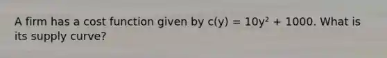 A firm has a cost function given by c(y) = 10y² + 1000. What is its supply curve?