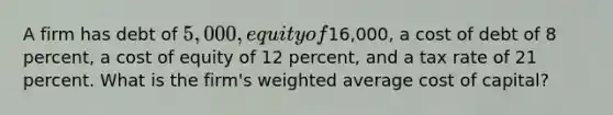 A firm has debt of 5,000, equity of16,000, a cost of debt of 8 percent, a cost of equity of 12 percent, and a tax rate of 21 percent. What is the firm's weighted average cost of capital?