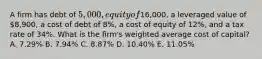 A firm has debt of 5,000, equity of16,000, a leveraged value of 8,900, a cost of debt of 8%, a cost of equity of 12%, and a tax rate of 34%. What is the firm's weighted average cost of capital? A. 7.29% B. 7.94% C. 8.87% D. 10.40% E. 11.05%