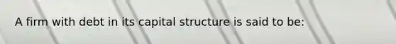 A firm with debt in its capital structure is said to be: