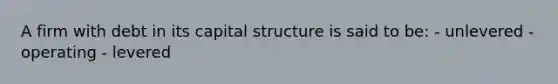 A firm with debt in its capital structure is said to be: - unlevered - operating - levered