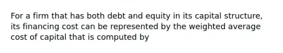 For a firm that has both debt and equity in its capital structure, its financing cost can be represented by the weighted average cost of capital that is computed by