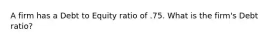 A firm has a Debt to Equity ratio of .75. What is the firm's Debt ratio?